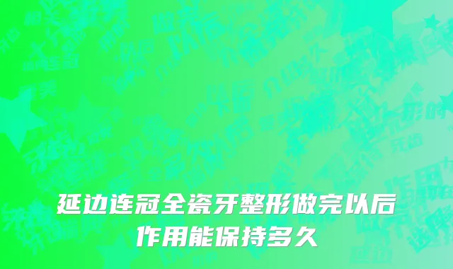 延边连冠全瓷牙整形做完以后作用能保持多久