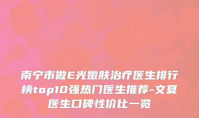 南宁市做E光嫩肤治疗医生排行榜top10强热门医生推荐-文夏医生口碑性价比一览