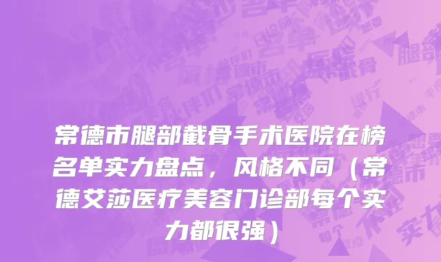 常德市腿部截骨手术医院在榜名单实力盘点，风格不同（常德艾莎医疗美容门诊部每个实力都很强）