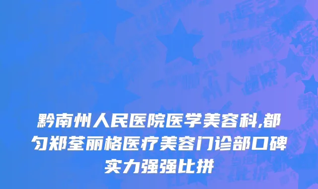 黔南州人民医院医学美容科,都匀郑荃丽格医疗美容门诊部口碑实力强强比拼
