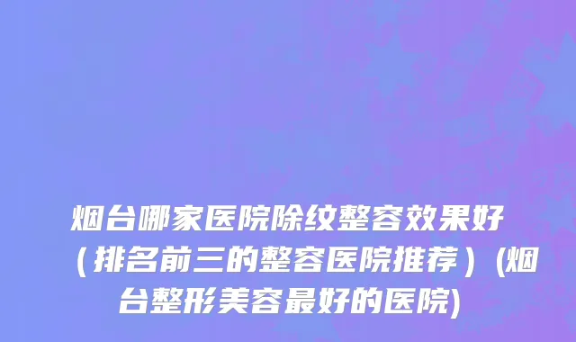 烟台哪家医院除纹整容效果好（排名前三的整容医院推荐）(烟台整形美容最好的医院)