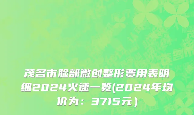 茂名市脸部微创整形费用表明细2024火速一览(2024年均价为：3715元）