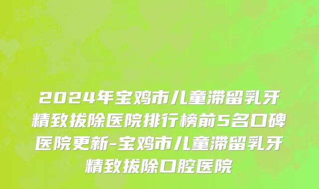 2024年宝鸡市儿童滞留乳牙精致拔除医院排行榜前5名口碑医院更新-宝鸡市儿童滞留乳牙精致拔除口腔医院