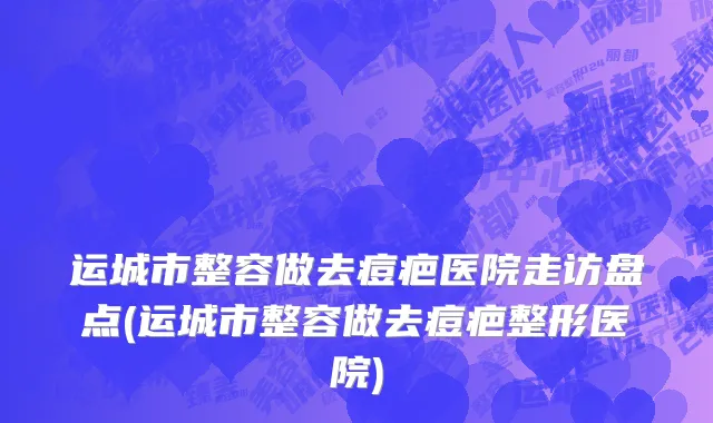 运城市整容做去痘疤医院走访盘点(运城市整容做去痘疤整形医院)