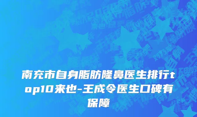 南充市自身脂肪隆鼻医生排行top10来也-王成令医生口碑有保障