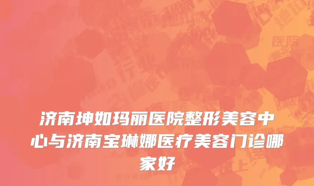 济南坤如玛丽医院整形美容中心与济南宝琳娜医疗美容门诊哪家好