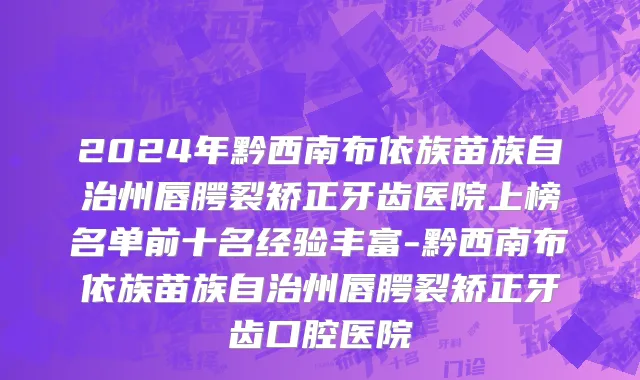 2024年黔西南布依族苗族自治州唇腭裂矫正牙齿医院上榜名单前十名经验丰富-黔西南布依族苗族自治州唇腭裂矫正牙齿口腔医院