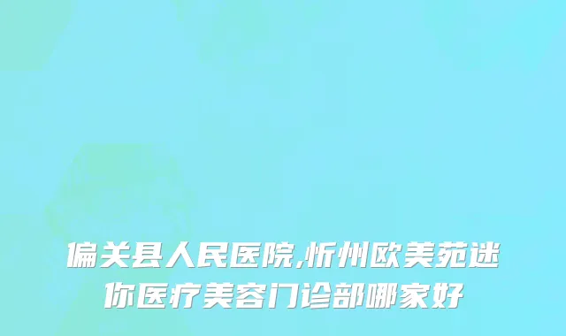 偏关县人民医院,忻州欧美苑迷你医疗美容门诊部哪家好