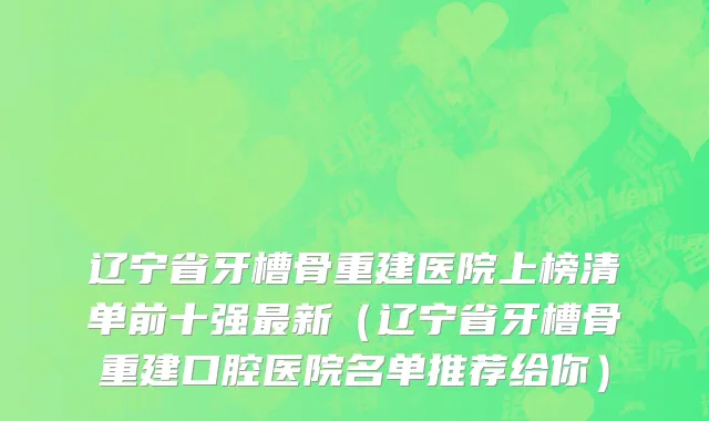辽宁省牙槽骨重建医院上榜清单前十强最新（辽宁省牙槽骨重建口腔医院名单推荐给你）