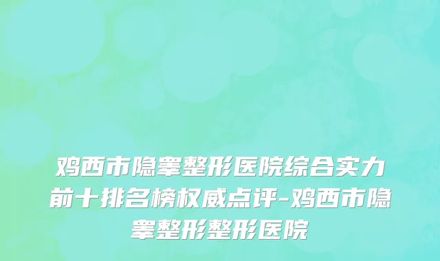 鸡西市隐睾整形医院综合实力前十排名榜权威点评-鸡西市隐睾整形整形医院