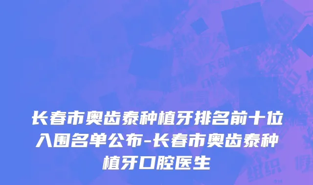 长春市奥齿泰种植牙排名前十位入围名单公布-长春市奥齿泰种植牙口腔医生