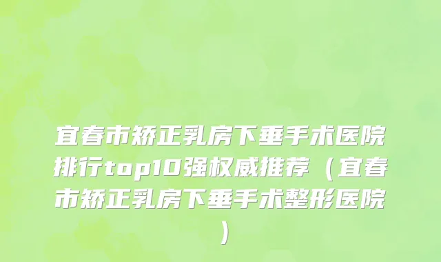 宜春市矫正乳房下垂手术医院排行top10强权威推荐（宜春市矫正乳房下垂手术整形医院）