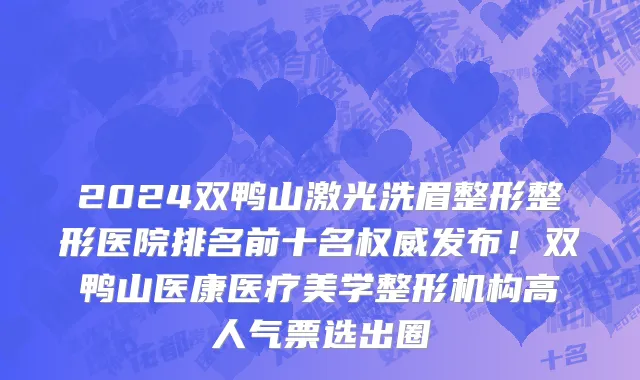 2024双鸭山激光洗眉整形整形医院排名前十名权威发布！双鸭山医康医疗美学整形机构高人气票选出圈