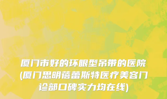 厦门市好的环眼型吊带的医院(厦门思明蓓蕾斯特医疗美容门诊部口碑实力均在线)