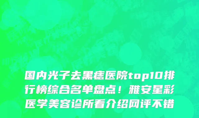 国内光子去黑痣医院top10排行榜综合名单盘点！雅安星彩医学美容诊所看介绍网评不错