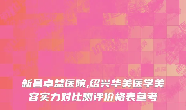 新昌卓益医院,绍兴华美医学美容实力对比测评价格表参考
