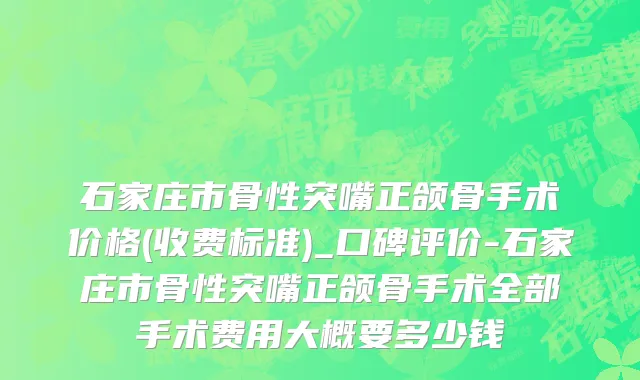 石家庄市骨性突嘴正颌骨手术价格(收费标准)_口碑评价-石家庄市骨性突嘴正颌骨手术全部手术费用大概要多少钱