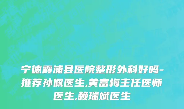 宁德霞浦县医院整形外科好吗-推荐孙佩医生,黄富梅主任医师医生,赖瑞斌医生