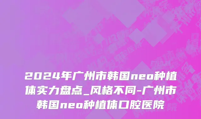 2024年广州市韩国neo种植体实力盘点_风格不同-广州市韩国neo种植体口腔医院