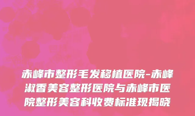 赤峰市整形毛发移植医院-赤峰淑香美容整形医院与赤峰市医院整形美容科收费标准现揭晓