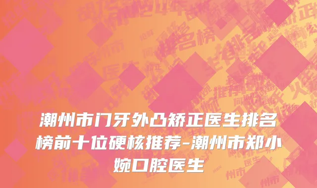 潮州市门牙外凸矫正医生排名榜前十位硬核推荐-潮州市郑小婉口腔医生