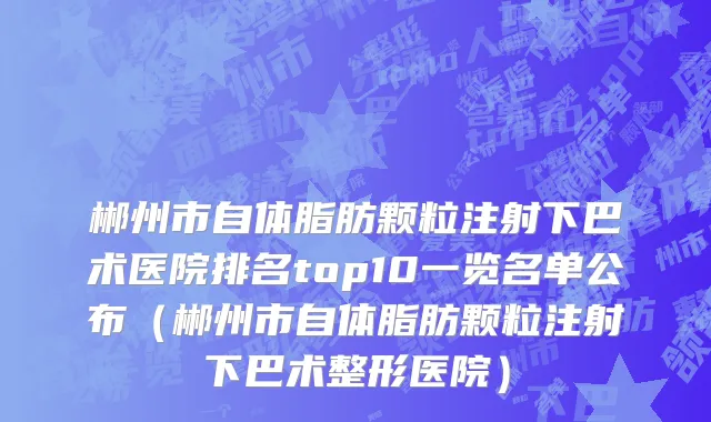 郴州市自体脂肪颗粒注射下巴术医院排名top10一览名单公布（郴州市自体脂肪颗粒注射下巴术整形医院）
