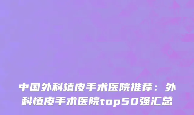 中国外科植皮手术医院推荐：外科植皮手术医院top50强汇总