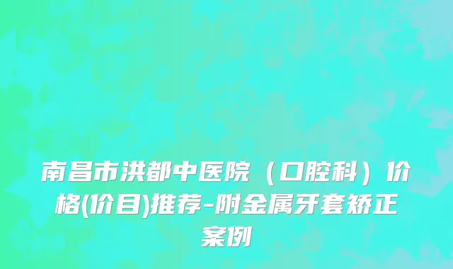 南昌市洪都中医院（口腔科）价格(价目)推荐-附金属牙套矫正案例