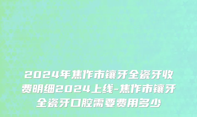 2024年焦作市镶牙全瓷牙收费明细2024上线-焦作市镶牙全瓷牙口腔需要费用多少