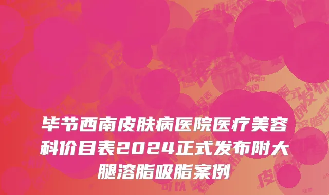 毕节西南皮肤病医院医疗美容科价目表2024正式发布附大腿溶脂吸脂案例