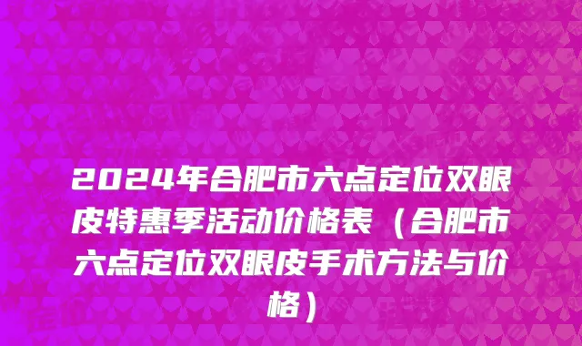 2024年合肥市六点定位双眼皮特惠季活动价格表（合肥市六点定位双眼皮手术方法与价格）