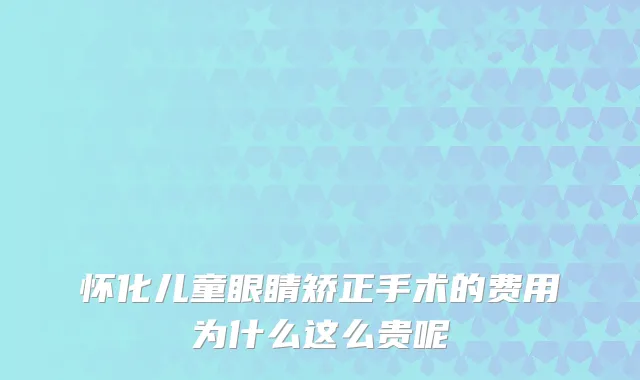 怀化儿童眼睛矫正手术的费用为什么这么贵呢