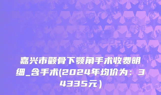 嘉兴市颧骨下颚角手术收费明细_含手术(2024年均价为：34335元）