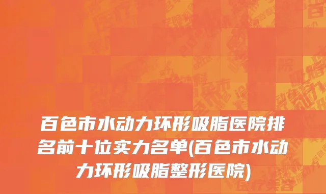 百色市水动力环形吸脂医院排名前十位实力名单(百色市水动力环形吸脂整形医院)