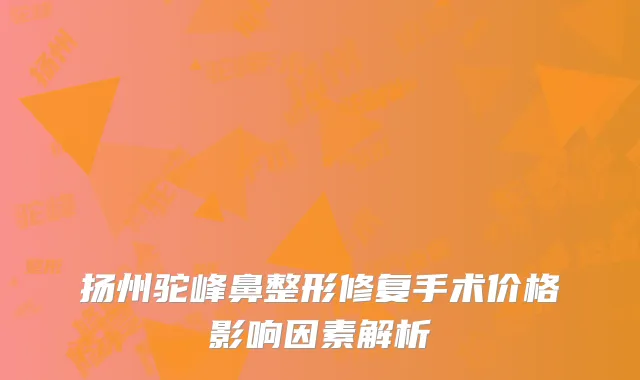 扬州驼峰鼻整形修复手术价格影响因素解析