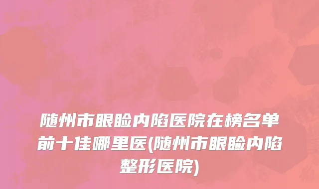 随州市眼睑内陷医院在榜名单前十佳哪里医(随州市眼睑内陷整形医院)