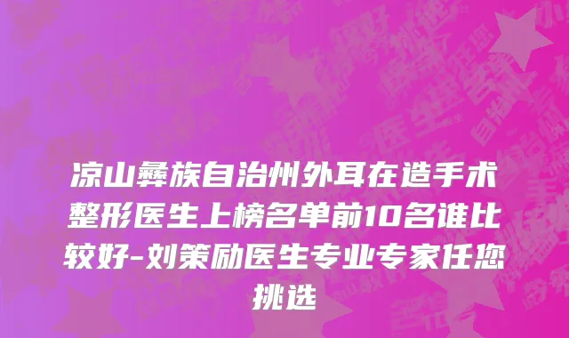 凉山彝族自治州外耳在造手术整形医生上榜名单前10名谁比较好-刘策励医生专业专家任您挑选