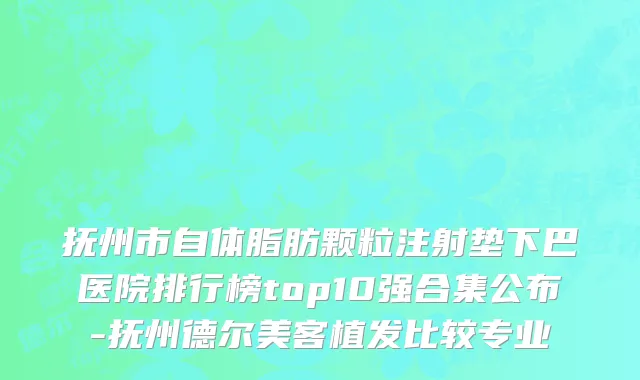 抚州市自体脂肪颗粒注射垫下巴医院排行榜top10强合集公布-抚州德尔美客植发比较专业