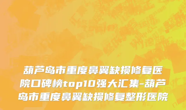 葫芦岛市重度鼻翼缺损修复医院口碑榜top10强大汇集-葫芦岛市重度鼻翼缺损修复整形医院