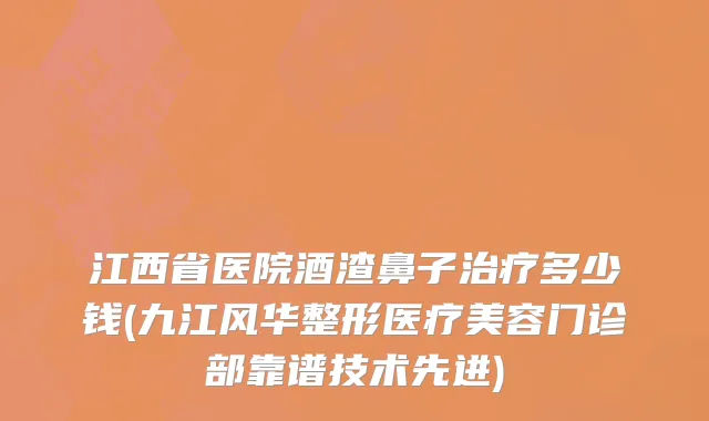 江西省医院酒渣鼻子治疗多少钱(九江风华整形医疗美容门诊部靠谱技术先进)