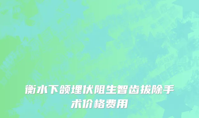 衡水下颌埋伏阻生智齿拔除手术价格费用