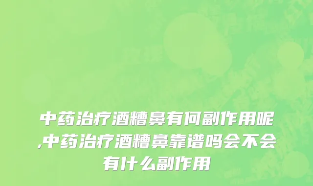 中药治疗酒糟鼻有何副作用呢,中药治疗酒糟鼻靠谱吗会不会有什么副作用