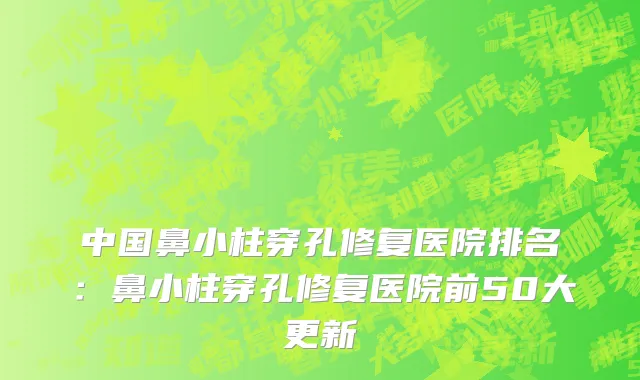 中国鼻小柱穿孔修复医院排名：鼻小柱穿孔修复医院前50大更新