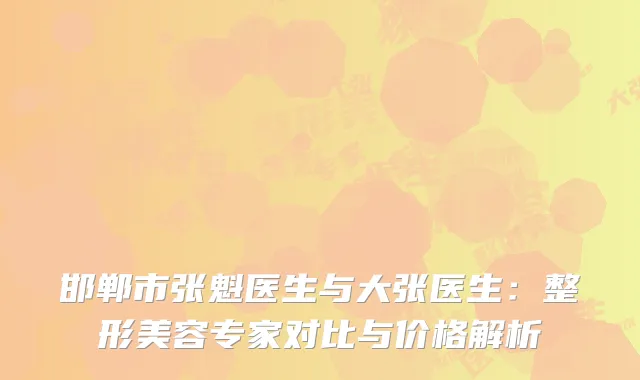 邯郸市张魁医生与大张医生：整形美容专家对比与价格解析