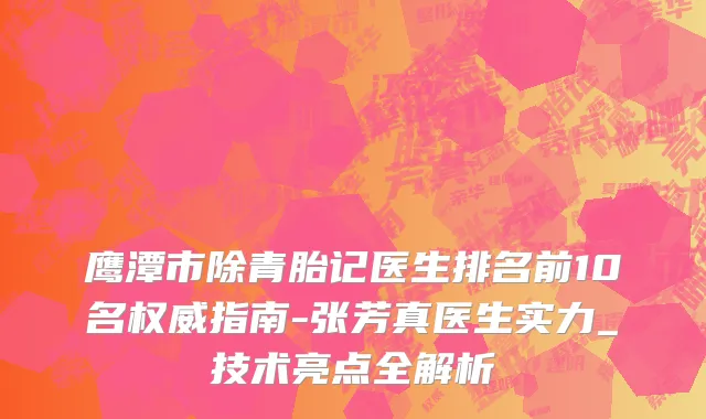 鹰潭市除青胎记医生排名前10名权威指南-张芳真医生实力_技术亮点全解析