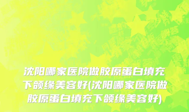 沈阳哪家医院做胶原蛋白填充下颌缘美容好(沈阳哪家医院做胶原蛋白填充下颌缘美容好)
