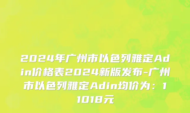 2024年广州市以色列雅定Adin价格表2024新版发布-广州市以色列雅定Adin均价为：11018元