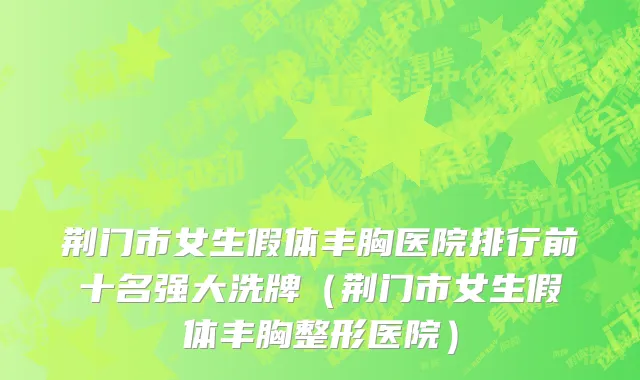 荆门市女生假体丰胸医院排行前十名强大洗牌（荆门市女生假体丰胸整形医院）