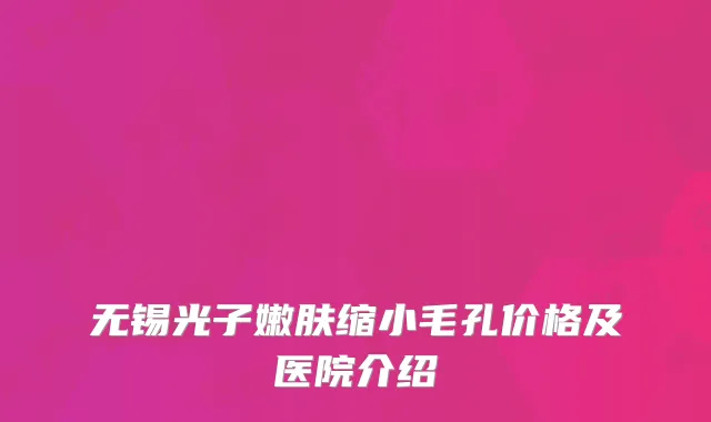 无锡光子嫩肤缩小毛孔价格及医院介绍