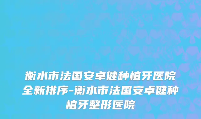 衡水市法国安卓健种植牙医院全新排序-衡水市法国安卓健种植牙整形医院